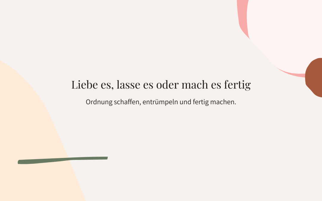 Liebe es, lasse es oder mach es fertig. Ordnung schaffen im Kopf und in deinen vier Wänden. Für mehr Energie und mehr Freude